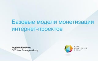 Базовые модели монетизации
интернет-проектов

Андрей Ярошенко
CVO New Strategies Group
 
