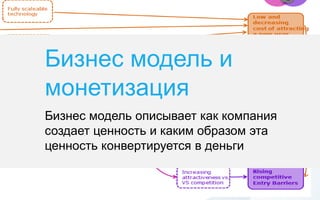 Бизнес модель и
монетизация
Бизнес модель описывает как компания
создает ценность и каким образом эта
ценность конвертируется в деньги
 