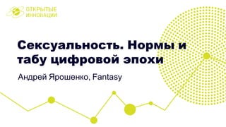 Сексуальность. Нормы и
табу цифровой эпохи
Андрей Ярошенко, Fantasy
 