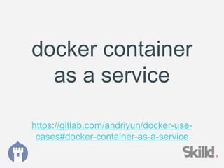 docker container
as a service
https://gitlab.com/andriyun/docker-use-
cases#docker-container-as-a-service
 
