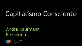 Capitalismo Consciente
André Kaufmann
Presidente
C A P I T A L I S M O
C O N S C I E N T E
B R A S I L
 