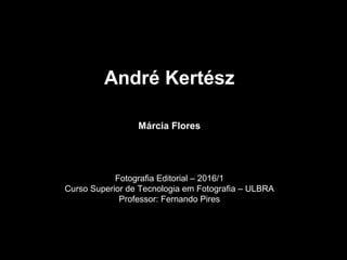 André Kertész
Márcia Flores
Fotografia Editorial – 2016/1
Curso Superior de Tecnologia em Fotografia – ULBRA
Professor: Fernando Pires
 
