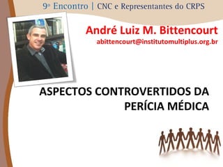 André Luiz M. Bittencourt 
abittencourt@institutomultiplus.org.br 
ASPECTOS CONTROVERTIDOS DA 
PERÍCIA MÉDICA 
 