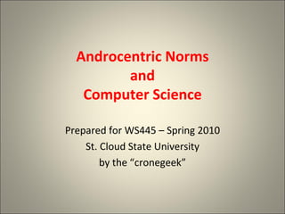 Androcentric Norms and Computer Science Prepared for WS445 – Spring 2010 St. Cloud State University by the “cronegeek” 
