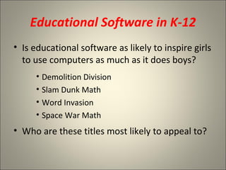Educational Software in K-12 Is educational software as likely to inspire girls to use computers as much as it does boys? Demolition Division Slam Dunk Math Word Invasion Space War Math Who are these titles most likely to appeal to? 