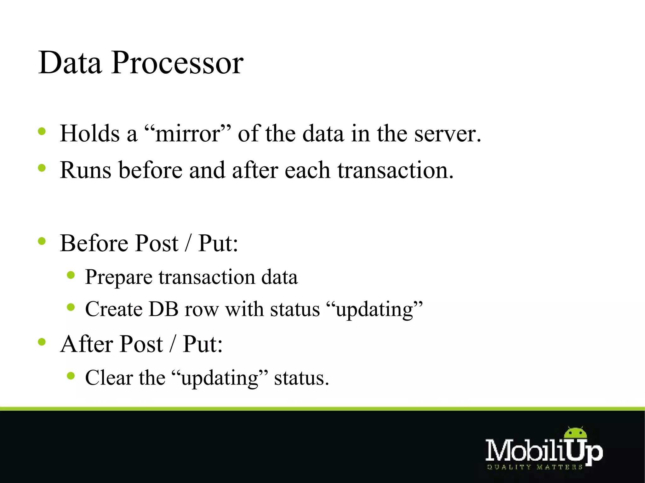 Data Processor
 Holds a “mirror” of the data in the server.
 Runs before and after each transaction.

 Before Post / Put:
   Prepare transaction data
   Create DB row with status “updating”
 After Post / Put:
   Clear the “updating” status.
 