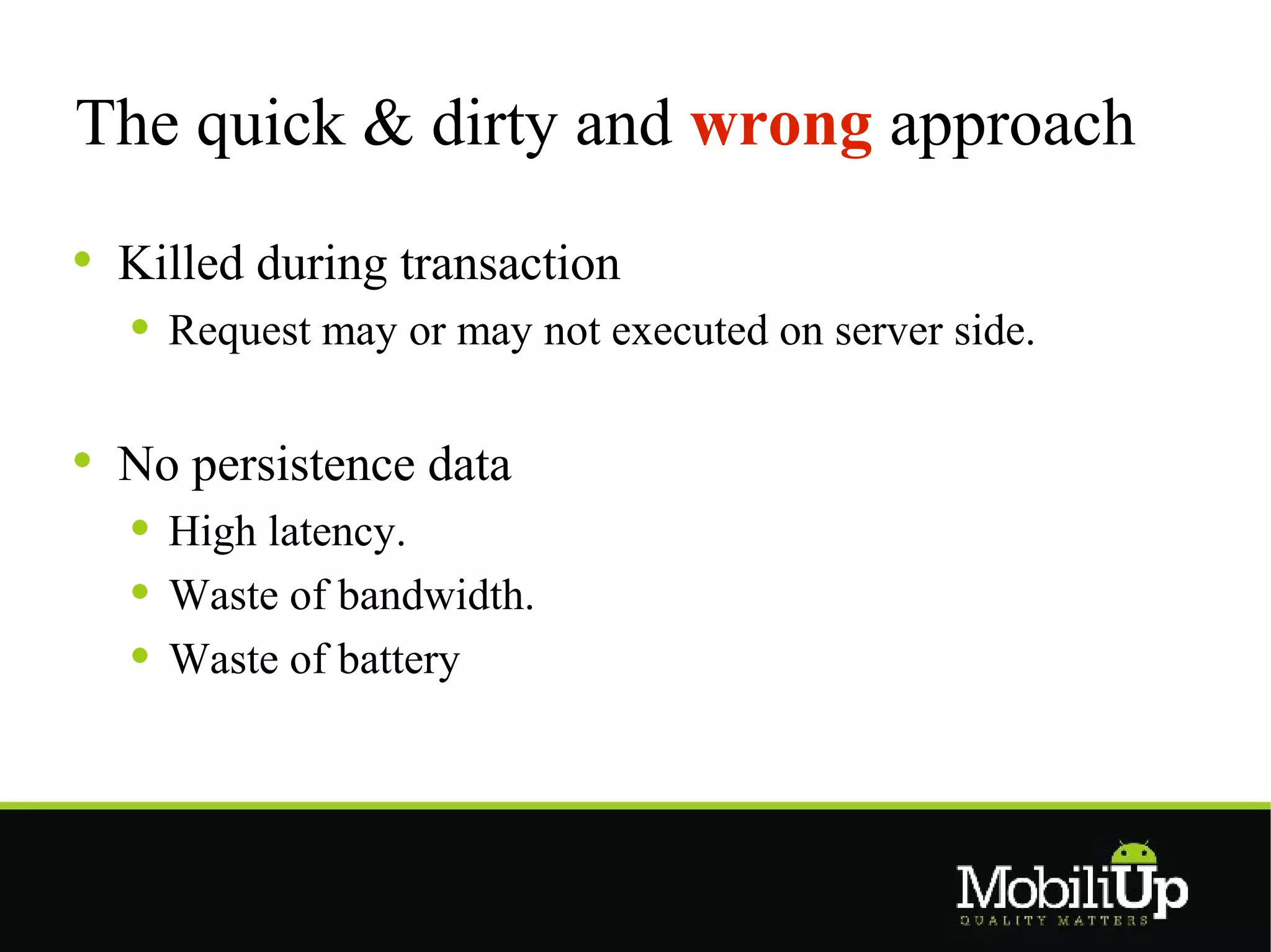 The quick & dirty and wrong approach

 Killed during transaction
   Request may or may not executed on server side.


 No persistence data
   High latency.
   Waste of bandwidth.
   Waste of battery
 