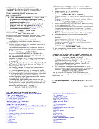 HIGHLIGHTS OF PRESCRIBING INFORMATION
These highlights do not include all the information needed to use
ANDROGEL 1.62% safely and effectively. See full prescribing
information for ANDROGEL 1.62%.
AndroGel®
(testosterone gel) 1.62% for topical use CIII
Initial U.S. Approval: 1953
WARNING: SECONDARY EXPOSURE TO TESTOSTERONE
See full prescribing information for complete boxed warning.
 Virilization has been reported in children who were secondarily
exposed to testosterone gel (5.2, 6.2).
 Children should avoid contact with unwashed or unclothed
application sites in men using testosterone gel (2.2, 5.2).
 Healthcare providers should advise patients to strictly adhere to
recommended instructions for use (2.2, 5.2, 17).
-------RECENT MAJOR CHANGES-------
Indications and Usage. (1) 09/2012
-------INDICATIONS AND USAGE -------
AndroGel 1.62% is an androgen indicated for replacement therapy in males
for conditions associated with a deficiency or absence of endogenous
testosterone:
 Primary hypogonadism (congenital or acquired) (1)
 Hypogonadotropic hypogonadism (congenital or acquired) (1)
Important limitations of use:
 Safety and efficacy of AndroGel 1.62% in males less than 18 years old
have not been established. (1, 8.4)
 Topical testosterone products may have different doses, strengths, or
application instructions that may result in different systemic exposure.
(1, 12.3)
-------DOSAGE AND ADMINISTRATION-------
 Dosage and Administration for AndroGel 1.62% differs from
AndroGel 1%. For dosage and administration of AndroGel 1%
refer to its full prescribing information. (2)
 Starting dose of AndroGel 1.62% is 40.5 mg of testosterone (2 pump
actuations or a single 40.5 mg packet), applied topically once daily in
the morning. (2.1)
 Apply to clean, dry, intact skin of the shoulders and upper arms. Do not
apply AndroGel 1.62% to any other parts of the body including the
abdomen or genitals. (2.2, 12.3)
 Dose adjustment: AndroGel 1.62% can be dose adjusted between a
minimum of 20.25 mg of testosterone (1 pump actuation or a single
20.25 mg packet) and a maximum of 81 mg of testosterone (4 pump
actuations or two 40.5 mg packets). The dose should be titrated based on
the pre-dose morning serum testosterone concentration at approximately
14 days and 28 days after starting treatment or following dose
adjustment. Additionally, serum testosterone concentration should be
assessed periodically thereafter. (2.1)
 Patients should wash hands immediately with soap and water after
applying AndroGel 1.62% and cover the application site(s) with clothing
after the gel has dried. Wash the application site thoroughly with soap
and water prior to any situation where skin-to-skin contact of the
application site with another person is anticipated. (2.2)
-------DOSAGE FORMS AND STRENGTHS -------
AndroGel (testosterone gel) 1.62% for topical use is available as follows:
 a metered-dose pump that delivers 20.25 mg testosterone per actuation.
(3)
 packets containing 20.25 mg testosterone. (3)
 packets containing 40.5 mg testosterone. (3)
-------CONTRAINDICATIONS -------
 Men with carcinoma of the breast or known or suspected prostate cancer
(4, 5.1)
 Pregnant or breast-feeding women. Testosterone may cause fetal harm
(4, 8.1, 8.3)
-------WARNINGS AND PRECAUTIONS -------
 Monitor patients with benign prostatic hyperplasia (BPH) for worsening
of signs and symptoms of BPH (5.1)
 Avoid unintentional exposure of women or children to AndroGel 1.62%.
Secondary exposure to testosterone can produce signs of virilization.
AndroGel 1.62% should be discontinued until the cause of virilization is
identified (5.2)
 Exogenous administration of androgens may lead to azoospermia (5.5)
 Edema with or without congestive heart failure (CHF) may be a
complication in patients with preexisting cardiac, renal, or hepatic
disease (5.7)
 Sleep apnea may occur in those with risk factors (5.9)
 Monitor serum testosterone, prostate specific antigen (PSA),
hemoglobin, hematocrit, liver function tests and lipid concentrations
periodically (5.1, 5.3, 5.6, 5.10)
 AndroGel 1.62% is flammable until dry (5.13)
-------ADVERSE REACTIONS-------
The most common adverse reaction (incidence ≥ 5%) is an increase in prostate
specific antigen (PSA). (6.1)
To report SUSPECTED ADVERSE REACTIONS, contact AbbVie Inc.
at 1-800-633-9110 or FDA at 1-800-FDA-1088 or www.fda.gov/medwatch.
-------DRUG INTERACTIONS -------
 Androgens may decrease blood glucose and therefore may decrease
insulin requirements in diabetic patients (7.1)
 Changes in anticoagulant activity may be seen with androgens. More
frequent monitoring of International Normalized Ratio (INR) and
prothrombin time is recommended (7.2)
 Use of testosterone with adrenocorticotrophic hormone (ACTH) or
corticosteroids may result in increased fluid retention. Use with caution,
particularly in patients with cardiac, renal, or hepatic disease (7.3)
-------USE IN SPECIFIC POPULATIONS -------
There are insufficient long-term safety data in geriatric patients using
AndroGel 1.62% to assess the potential risks of cardiovascular disease and
prostate cancer. (8.5)
See 17 for PATIENT COUNSELING INFORMATION and Medication
Guide
Revised: 05/2013
FULL PRESCRIBING INFORMATION: CONTENTS*
WARNING: SECONDARY EXPOSURE TO TESTOSTERONE
1 INDICATIONS AND USAGE
2 DOSAGE AND ADMINISTRATION
2.1 Dosing and Dose Adjustment
2.2 Administration Instructions
3 DOSAGE FORMS AND STRENGTHS
4 CONTRAINDICATIONS
5 WARNINGS AND PRECAUTIONS
5.1 Worsening of Benign Prostatic Hyperplasia (BPH) and Potential Risk of
Prostate Cancer
5.2 Potential for Secondary Exposure to Testosterone
5.3 Polycythemia
5.4 Use in Women
5.5 Potential for Adverse Effects on Spermatogenesis
5.6 Hepatic Adverse Effects
5.7 Edema
5.8 Gynecomastia
5.9 Sleep Apnea
5.10 Lipids
5.11 Hypercalcemia
5.12 Decreased Thyroxine-binding Globulin
5.13 Flammability
6 ADVERSE REACTIONS
6.1 Clinical Trial Experience
6.2 Postmarketing Experience
7 DRUG INTERACTIONS
7.1 Insulin
7.2 Oral Anticoagulants
7.3 Corticosteroids
8 USE IN SPECIFIC POPULATIONS
8.1 Pregnancy
8.3 Nursing Mothers
8.4 Pediatric Use
8.5 Geriatric Use
8.6 Renal Impairment
8.7 Hepatic Impairment
9 DRUG ABUSE AND DEPENDENCE
9.1 Controlled Substance
9.2 Abuse
9.3 Dependence
 