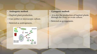 • Androgenic method:
Haploid plant production.
Uses anther or microscopic culture.
Referred as androgenesis.
• Gynogenic method:
 it is also the production of haploid plants
through the ovary or ovule culture.
Referred as gynogenesis.
5
 