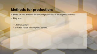 Methods for production:
• There are two methods for in vitro production of androgenic haploids
• They are :
 Anther culture
Isolated Pollen [microspore] culture.
7
 