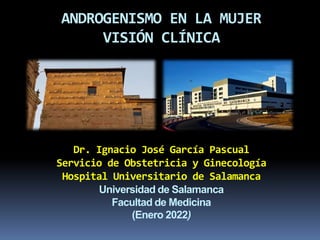 ANDROGENISMO EN LA MUJER
VISIÓN CLÍNICA
Dr. Ignacio José García Pascual
Servicio de Obstetricia y Ginecología
Hospital Universitario de Salamanca
Universidad de Salamanca
Facultad de Medicina
(Enero 2022)
 