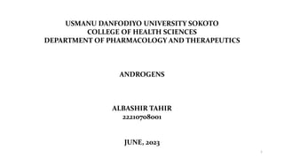 USMANU DANFODIYO UNIVERSITY SOKOTO
COLLEGE OF HEALTH SCIENCES
DEPARTMENT OF PHARMACOLOGY AND THERAPEUTICS
ANDROGENS
ALBASHIR TAHIR
22210708001
JUNE, 2023
1
 