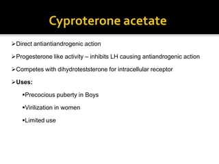 Direct antiantiandrogenic action
Progesterone like activity – inhibits LH causing antiandrogenic action
Competes with dihydroteststerone for intracellular receptor
Uses:
Precocious puberty in Boys
Virilization in women
Limited use
 