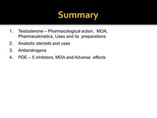 1. Testosterone – Pharmacological action, MOA,
Pharmacokinetics, Uses and its preparations
2. Anabolic steroids and uses
3. Antiandrogens
4. PDE – 5 inhibitors, MOA and Adverse effects
 
