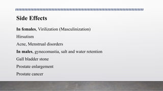 Side Effects
In females, Virilization (Masculinization)
Hirsutism
Acne, Menstrual disorders
In males, gynecomastia, salt and water retention
Gall bladder stone
Prostate enlargement
Prostate cancer
 