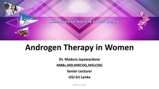 Androgen Therapy in Women
Dr. Madura Jayawardane
MBBs,MD,MRCOG,MSLCOG
Senior Lecturer
USJ-Sri Lanka
MENOSOC 2022
 