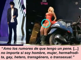 “ Amo los rumores de que tengo un pene.  [...]  no importa si soy hombre, mujer, hermafrodi-ta, gay, hetero, transgénero, o transexual.”  