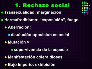 Transexualidad: marginación Hermafroditismo: “exposición”, fuego Aberración: disolución oposición esencial Mutación > supervivencia de la especie Manifestación cólera dioses  Bajo Imperio: exhibición 1. Rechazo social 