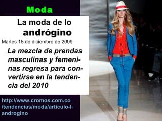 Moda La moda de lo   andrógino Martes 15 de diciembre de 2009 La mezcla de prendas masculinas y femeni-nas regresa para con-vertirse en la tenden-cia del 2010 http:// www.cromos.com.co /tendencias/moda/articulo-la-moda-de-lo- androgino 