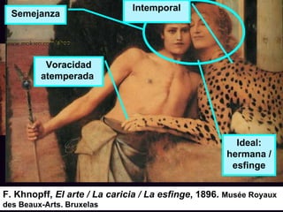 F. Khnopff,  El arte / La caricia / La esfinge , 1896.  Musée Royaux des Beaux-Arts. Bruxelas Ideal: hermana /esfinge Semejanza Voracidad atemperada  Intemporal 