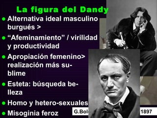 La figura del Dandy Alternativa ideal masculino burgués > “ Afeminamiento” / virilidad y productividad Apropiación femenino> realización más su-  blime Esteta: búsqueda be-  lleza Homo y hetero-sexuales Misoginia feroz   G.Boldini,  R.Montesquieu , 1897 