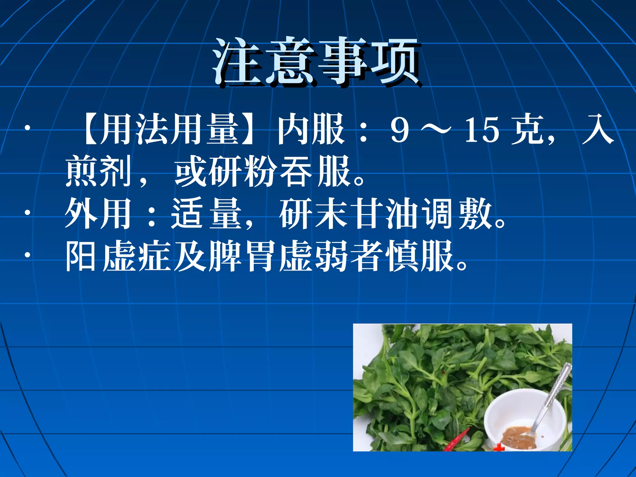 注意事项
• 【用法用量】内服：9～15克，入 
煎剂，或研粉吞服。 
• 外用：适量，研末甘油调敷。 
• 阳虚症及脾胃虚弱者慎服。 
 