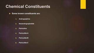 Chemical Constituents
 Some known constituents are:
1) Andrographine
2) Neoandrographolide
3) Panicoline
4) Paniculide-A
5) Paniculide-B
6) Paniculide-C
 