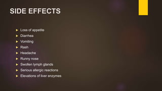 SIDE EFFECTS
 Loss of appetite
 Diarrhea
 Vomiting
 Rash
 Headache
 Runny nose
 Swollen lymph glands
 Serious allergic reactions
 Elevations of liver enzymes
 