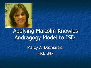 Applying Malcolm Knowles Andragogy Model to ISD  Marcy A. Desmarais  HRD 847 