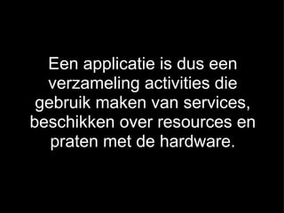 Een applicatie is dus een verzameling activities die gebruik maken van services, beschikken over resources en praten met de hardware. 