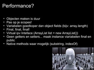 Performance? Objecten maken is duur Pas op je scopes! Variabelen goedkoper dan object fields (bijv: array.length) Final, final, final! Virtual ipv Inteface (ArrayList list = new ArrayList())  Geen getters en setters... maak instance viariabelen final en public Native methods waar mogelijk (substring, indexOf) 