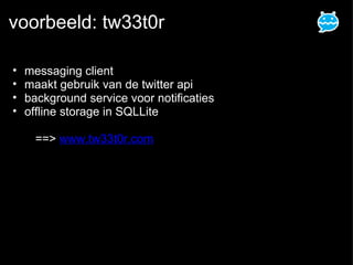 voorbeeld: tw33t0r messaging client maakt gebruik van de twitter api background service voor notificaties offline storage in SQLLite     ==>  www.tw33t0r.com   