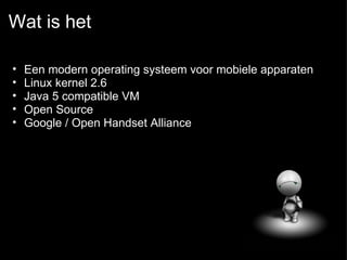 Wat is het Een modern operating systeem voor mobiele apparaten Linux kernel 2.6 Java 5 compatible VM Open Source Google / Open Handset Alliance 