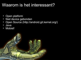 Waarom is het interessant? Open platform Niet device gebonden Open Source (http://android.git.kernel.org/) Java Mobiel!  