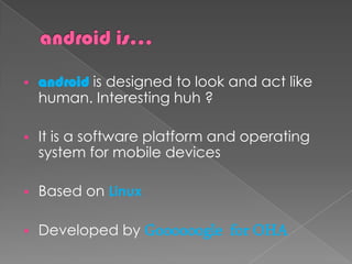 android is designed to look and act like

    human. Interesting huh ?

    It is a software platform and operating

   ...