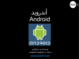 ‫أندرويد‬
‫‪Android‬‬



   ‫تقديم/ أحمد عبدالكريم‬
‫شركة بدر لتكنولوجيا المعلومات‬

  ‫‪www.badrIT.com‬‬
 