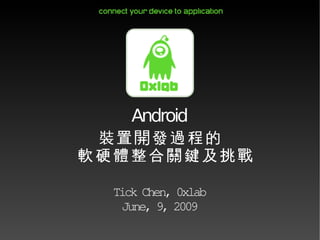 Android
 裝置開發過程的
軟硬體整合關鍵及挑戰

 Tick Chen, 0xlab
  June, 9, 2009
 