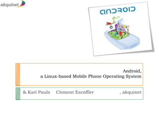 Android, a Linux-based Mobile Phone Operating System Clement Escoffier      		, akquinet 				    & Karl Pauls 