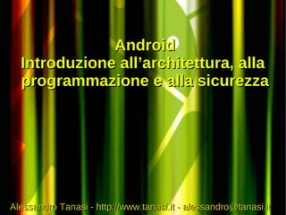 Android
  Introduzione all’architettura, alla
  programmazione e alla sicurezza




Alessandro Tanasi - http://www.tanasi.it - alessandro@tanasi.it
 