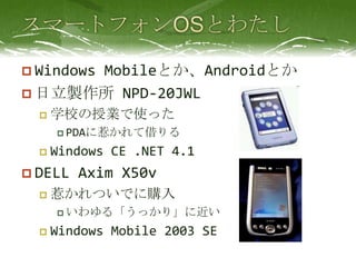 スマートフォンOSとわたしWindows Mobileとか、Androidとか日立製作所 NPD-20JWL学校の授業で使ったPDAに惹かれて借りるWindows CE .NET 4.1DELL Axim X50v惹かれついでに購入いわゆる「うっかり」に近いWindows Mobile 2003 SE