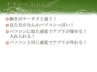 すまーとふぉんに惹かれたわけ動きがケータイと違う！見た目がなんかパソコンっぽい！パソコンに似た感覚でアプリが探せる！入れられる！パソコンと同じ感覚でアプリが作れる！
