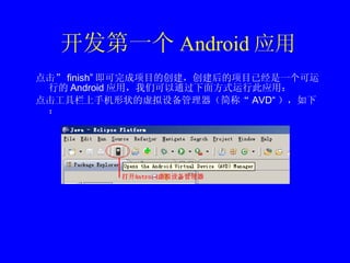 开发第一个 Android 应用 点击” finish” 即可完成项目的创建，创建后的项目已经是一个可运行的 Android 应用，我们可以通过下面方式运行此应用： 点击工具栏上手机形状的虚拟设备管理器（简称“ AVD“ ），如下： 