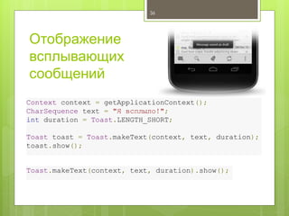 Отображение
всплывающих
сообщений
36
Context context = getApplicationContext();
CharSequence text = "Я всплыло!";
int duration = Toast.LENGTH_SHORT;
Toast toast = Toast.makeText(context, text, duration);
toast.show();
Toast.makeText(context, text, duration).show();
 