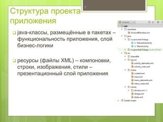 Структура проекта
приложения
 java-классы, размещённые в пакетах –
функциональность приложения, слой
бизнес-логики
 ресурсы (файлы XML) – компоновки,
строки, изображения, стили –
презентационный слой приложения
7
 