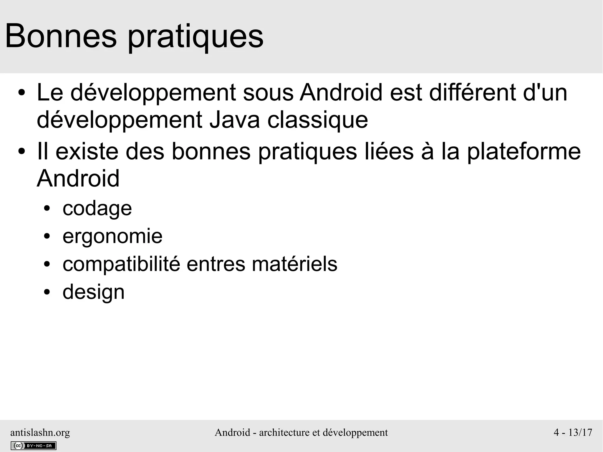 antislashn.org Android - architecture et développement 4 - 13/17
Bonnes pratiques
● Le développement sous Android est différent d'un
développement Java classique
● Il existe des bonnes pratiques liées à la plateforme
Android
● codage
● ergonomie
● compatibilité entres matériels
● design
 