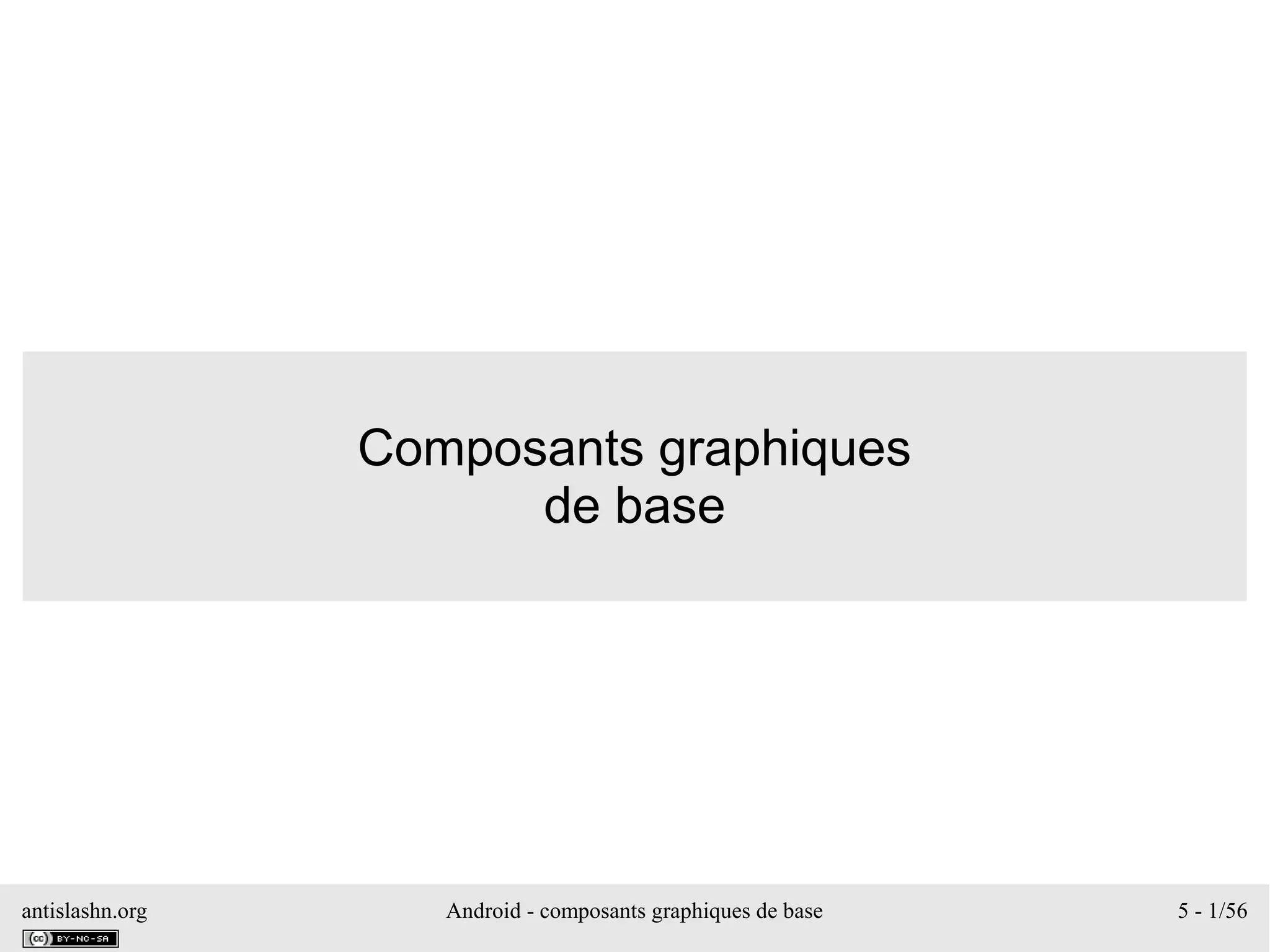 antislashn.org Android - composants graphiques de base 5 - 1/56
Composants graphiques
de base
 