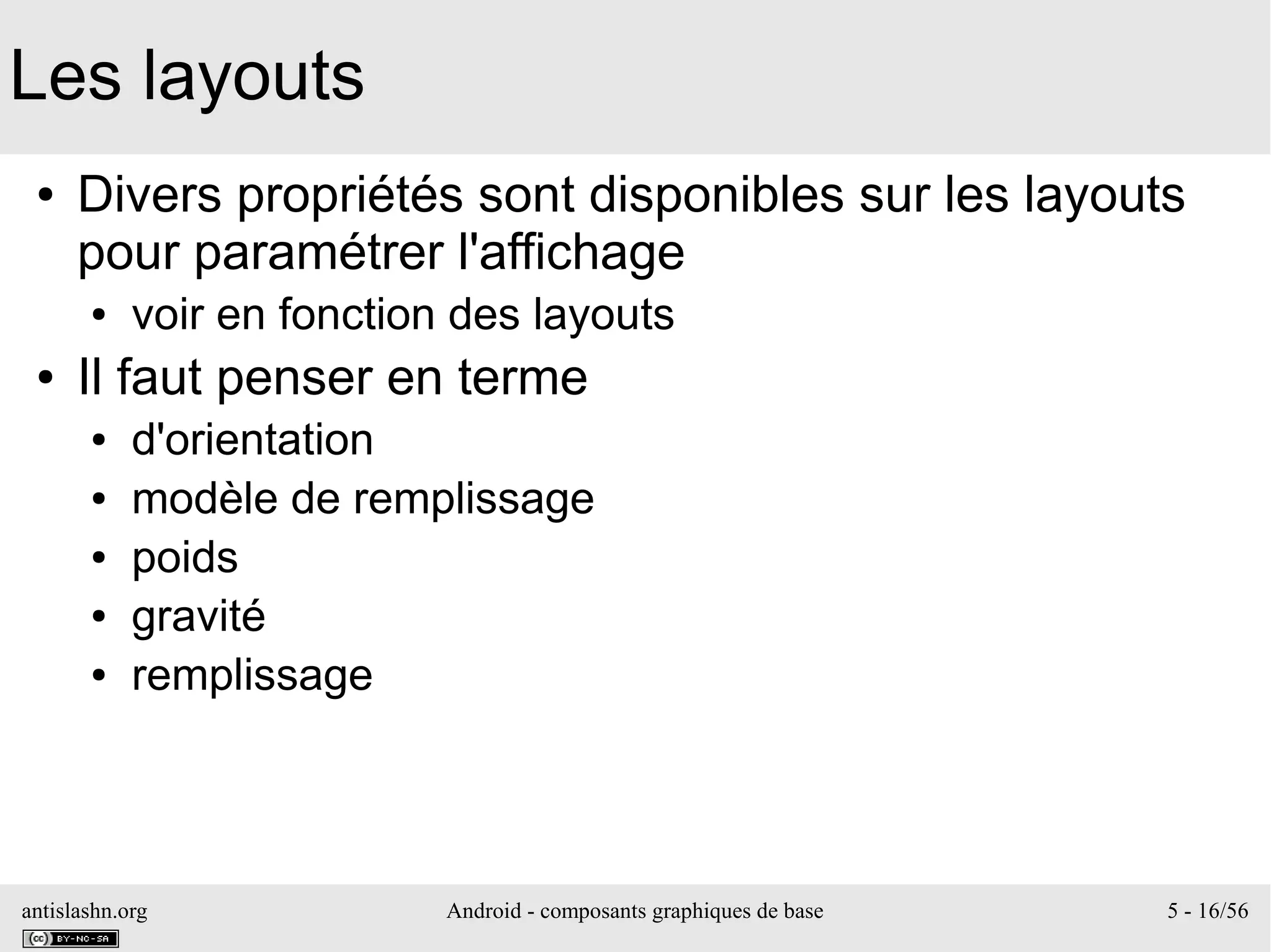 antislashn.org Android - composants graphiques de base 5 - 16/56
Les layouts
● Divers propriétés sont disponibles sur les layouts
pour paramétrer l'affichage
● voir en fonction des layouts
● Il faut penser en terme
● d'orientation
● modèle de remplissage
● poids
● gravité
● remplissage
 