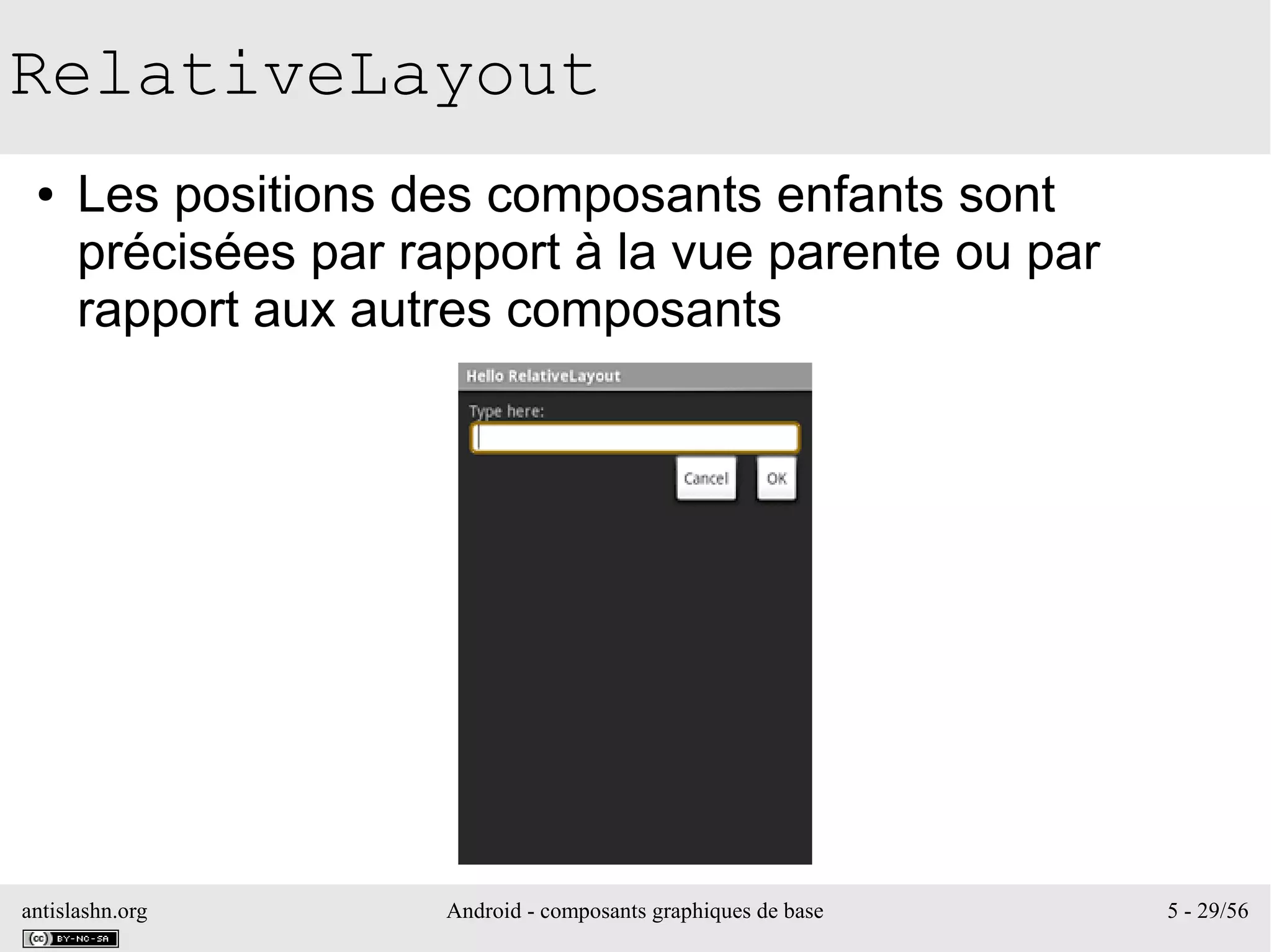 antislashn.org Android - composants graphiques de base 5 - 29/56
RelativeLayout
● Les positions des composants enfants sont
précisées par rapport à la vue parente ou par
rapport aux autres composants
 