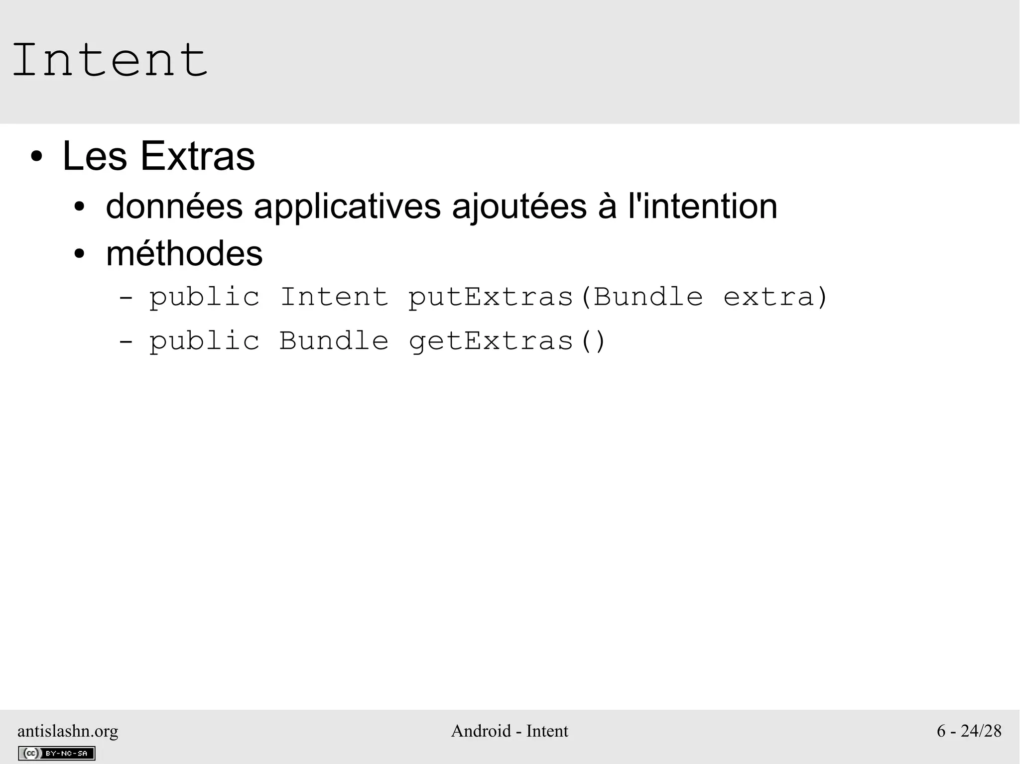 antislashn.org Android - Intent 6 - 24/28
Intent
● Les Extras
● données applicatives ajoutées à l'intention
● méthodes
– public Intent putExtras(Bundle extra)
– public Bundle getExtras()
 