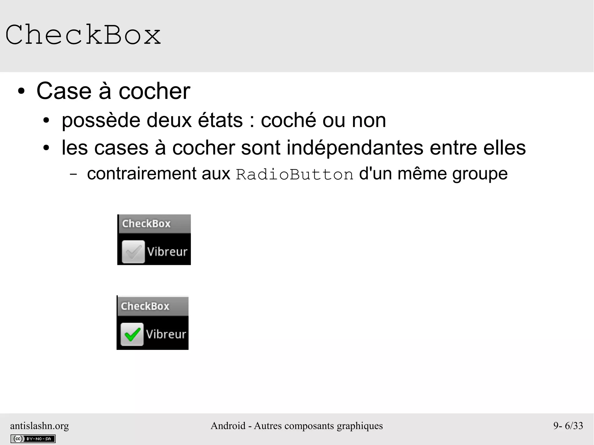 antislashn.org Android - Autres composants graphiques 9- 6/33
CheckBox
● Case à cocher
● possède deux états : coché ou non
● les cases à cocher sont indépendantes entre elles
– contrairement aux RadioButton d'un même groupe
 